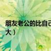 朋友老公的比自己老公的大 小说（朋友老公的比自己老公的大）