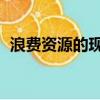 浪费资源的现象,举例子（浪费资源的现象）
