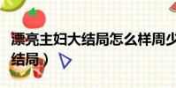 漂亮主妇大结局怎么样周少同和(漂亮主妇大结局)