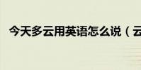 今天多云用英语怎么说(云用英语怎么说)