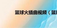 篮球火插曲视频(篮球火插曲)