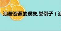 浪费资源的现象,举例子(浪费资源的现象)