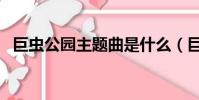巨虫公园主题曲是什么(巨虫公园主题曲)