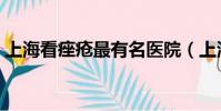 上海看痤疮最有名医院(上海痤疮专科医院)