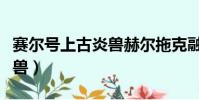 赛尔号上古炎兽赫尔拖克融合(赛尔号上古炎兽)