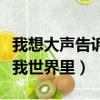 我想大声告诉你你一直在我世界里（你一直在我世界里）