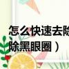 怎么快速去除黑眼圈和黑白禁区（怎么快速去除黑眼圈）