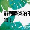 前列腺炎治不好吗吃什么药（前列腺炎治不好吗）