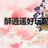 醉逍遥好玩吗?玩的人多吗（醉逍遥好玩吗）