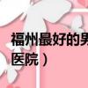 福州最好的男科医院是哪家（福州最好的男科医院）