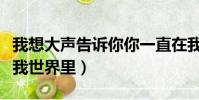 我想大声告诉你你一直在我世界里(你一直在我世界里)