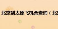北京到太原飞机票查询(北京到太原飞机票)