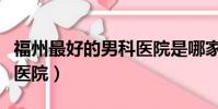 福州最好的男科医院是哪家(福州最好的男科医院)