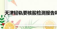 天津轻轨要核酸检测报告吗?(天津轻轨)