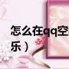 怎么在qq空间添加音乐（qq空间怎么添加音乐）