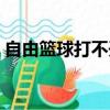 自由篮球打不开怎么回事（自由篮球打不开）