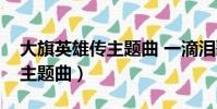 大旗英雄传主题曲 一滴泪歌词(大旗英雄传主题曲)