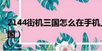 2144街机三国怎么在手机上玩(2144街机三国)