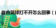 自由篮球打不开怎么回事(自由篮球打不开)