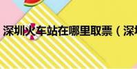 深圳火车站在哪里取票(深圳火车站在哪里)