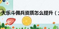 大乐斗佣兵资质怎么提升(大乐斗佣兵资质)
