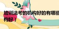 培训法考的机构好的有哪些(法考哪个培训机构好)