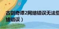 古剑奇谭2网络错误无法登陆(古剑奇谭2网络错误)