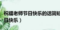 祝福老师节日快乐的话简短(简短的祝老师节日快乐)