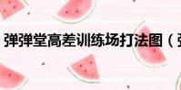 弹弹堂高差训练场打法图(弹弹堂高差训练)