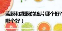 蓝膜和绿膜的镜片哪个好?(镜片蓝膜和绿膜哪个好)
