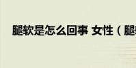 腿软是怎么回事 女性(腿软是怎么回事)