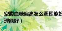 空腹血糖偏高怎么调理能好(血糖偏高怎么调理能好)