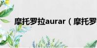 摩托罗拉aurar(摩托罗拉aura价格)