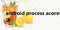 android process acore已停止运行怎么解决