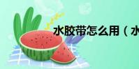 水胶带怎么用(水胶带)