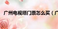 广州电视塔门票怎么买(广州电视塔门票)