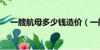 一艘航母多少钱造价(一艘航母多少钱)