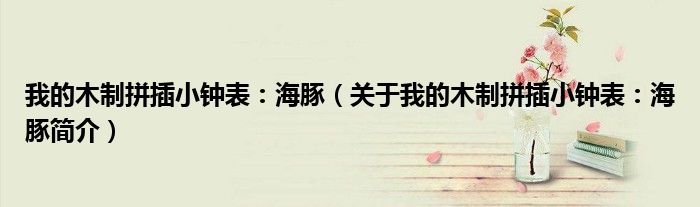 我的木制拼插小钟表：海豚（关于我的