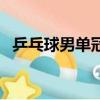 乒乓球男单冠军一览表（乒乓球男单冠军）