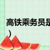 高铁乘务员是正式工还是合同工（高铁乘务员）