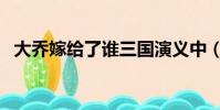 大乔嫁给了谁三国演义中(大乔嫁给了谁)