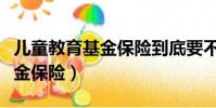 儿童教育基金保险到底要不要买(儿童教育基金保险)