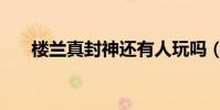 楼兰真封神还有人玩吗(楼兰真封神)