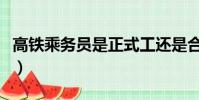 高铁乘务员是正式工还是合同工(高铁乘务员)