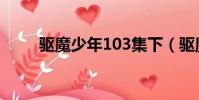 驱魔少年103集下(驱魔少年104)