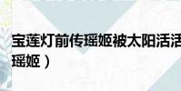 宝莲灯前传瑶姬被太阳活活晒死(宝莲灯前传瑶姬)