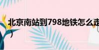 北京南站到798地铁怎么走(北京南站到798)