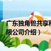 广东独角兽共享科技有限公司（关于广东独角兽共享科技有限公司介绍）