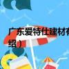 广东爱特仕建材有限公司（关于广东爱特仕建材有限公司介绍）