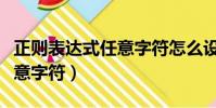 正则表达式任意字符怎么设置(正则表达式任意字符)